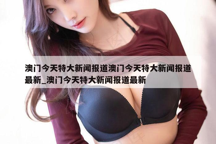 澳门今天特大新闻报道澳门今天特大新闻报道最新_澳门今天特大新闻报道最新